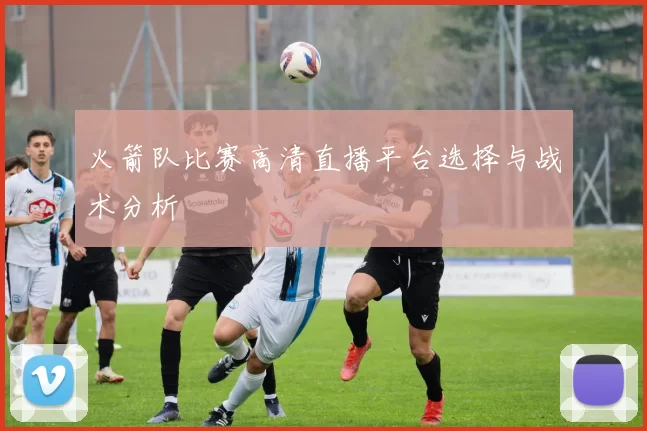 火箭队比赛高清直播平台选择与战术分析