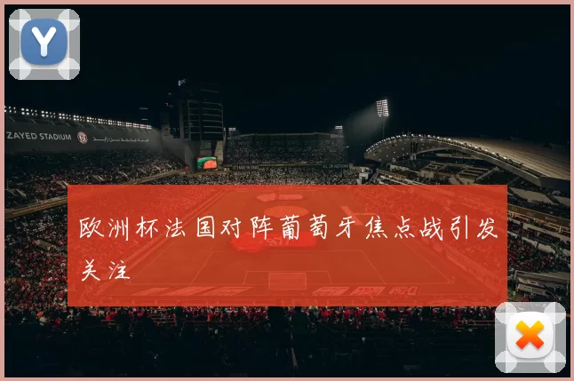 欧洲杯法国对阵葡萄牙焦点战引发关注