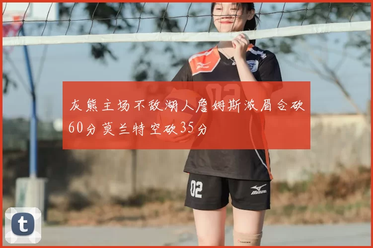 灰熊主场不敌湖人詹姆斯浓眉合砍60分莫兰特空砍35分