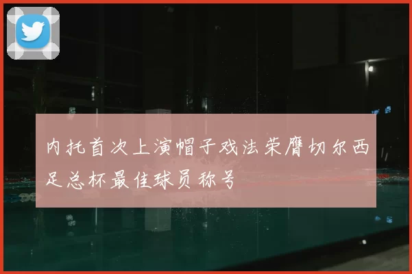 内托首次上演帽子戏法荣膺切尔西足总杯最佳球员称号