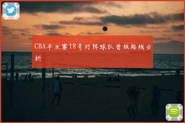 CBA半决赛18号对阵球队晋级路线分析