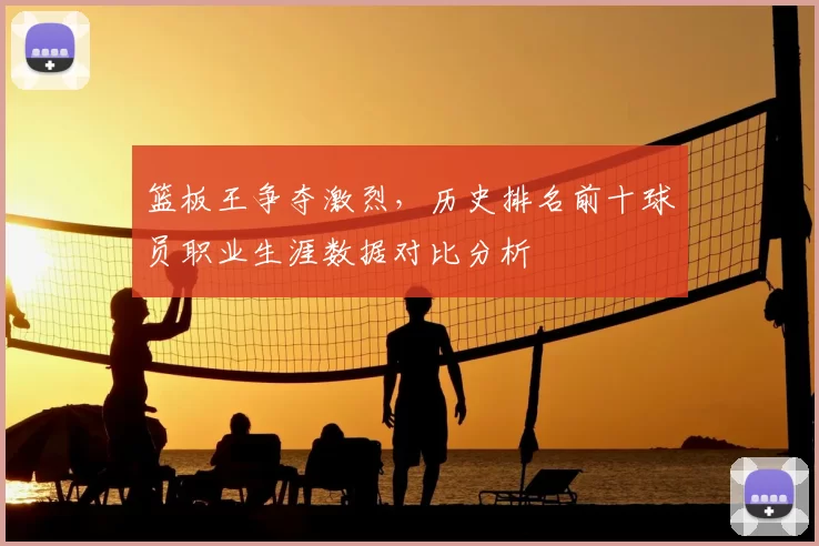 篮板王争夺激烈，历史排名前十球员职业生涯数据对比分析