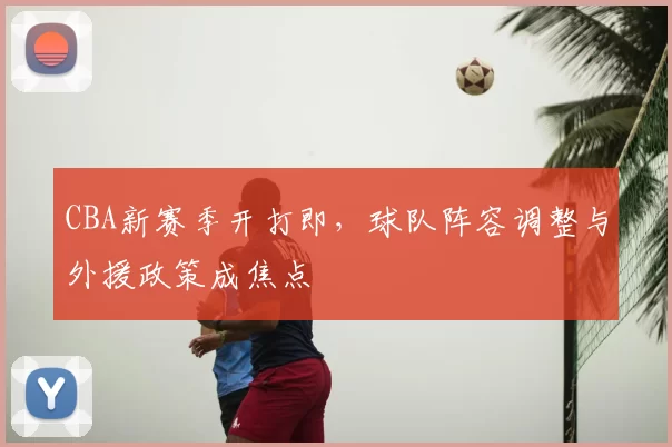 CBA新赛季开打即，球队阵容调整与外援政策成焦点