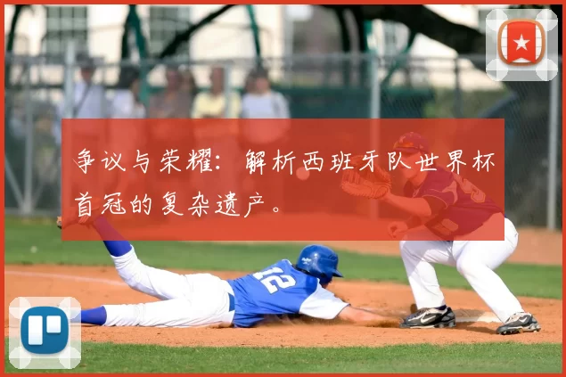 争议与荣耀：解析西班牙队世界杯首冠的复杂遗产。
