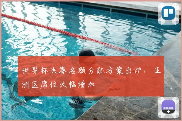 世界杯决赛名额分配方案出炉，亚洲区席位大幅增加