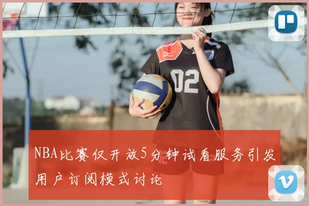 NBA比赛仅开放5分钟试看服务引发用户订阅模式讨论