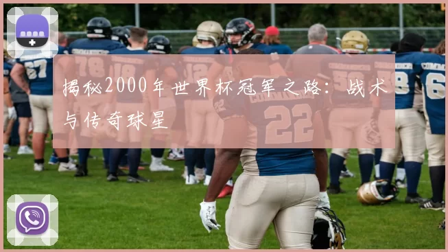 揭秘2000年世界杯冠军之路：战术与传奇球星