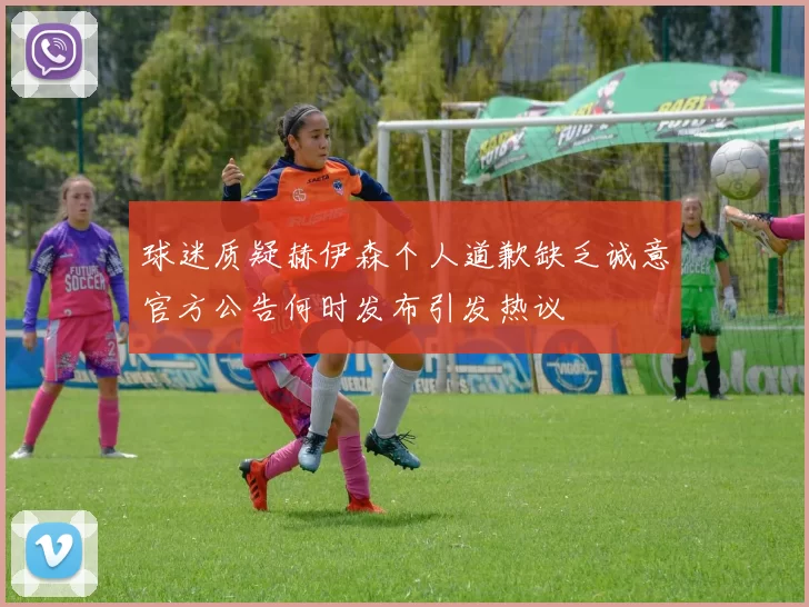 球迷质疑赫伊森个人道歉缺乏诚意官方公告何时发布引发热议