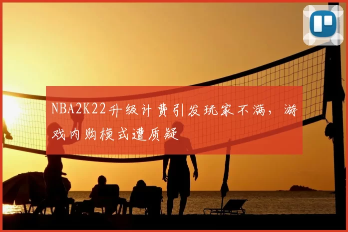 NBA2K22升级计费引发玩家不满，游戏内购模式遭质疑