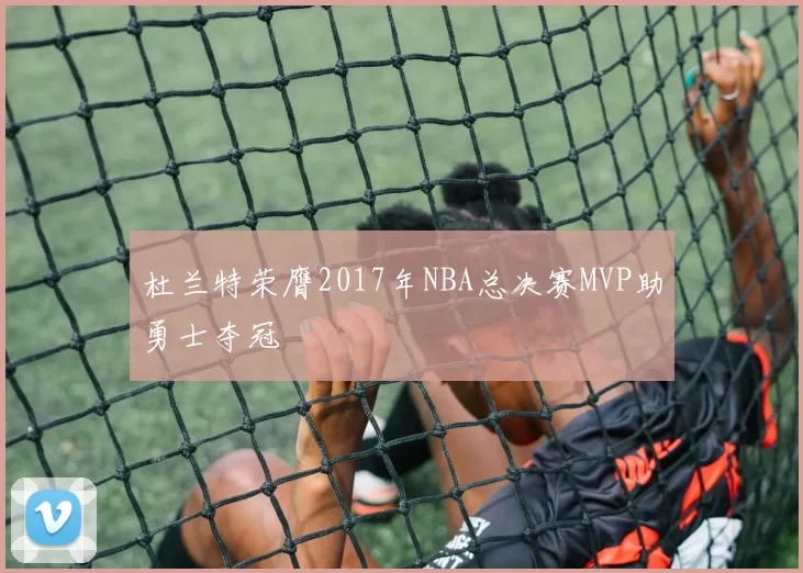 杜兰特荣膺2017年NBA总决赛MVP助勇士夺冠