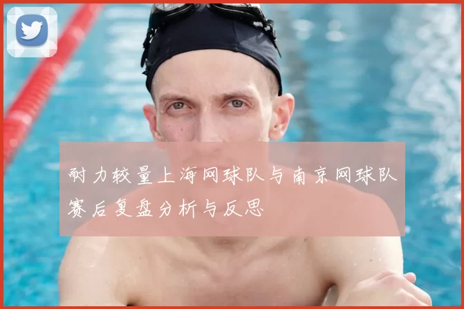 耐力较量上海网球队与南京网球队赛后复盘分析与反思