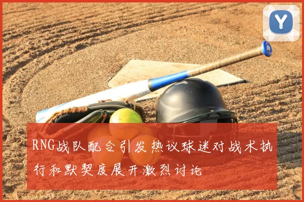 RNG战队配合引发热议球迷对战术执行和默契度展开激烈讨论