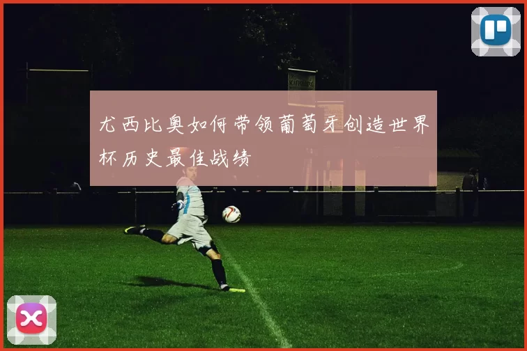 尤西比奥如何带领葡萄牙创造世界杯历史最佳战绩