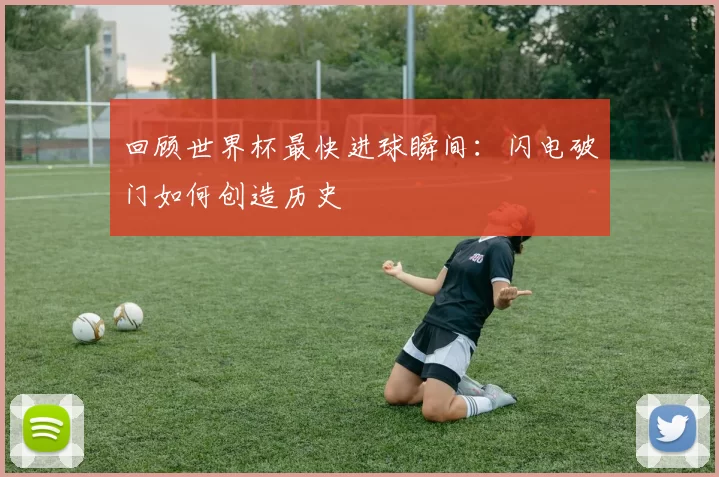 回顾世界杯最快进球瞬间:闪电破门如何创造历史