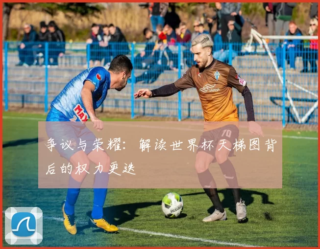 争议与荣耀：解读世界杯天梯图背后的权力更迭