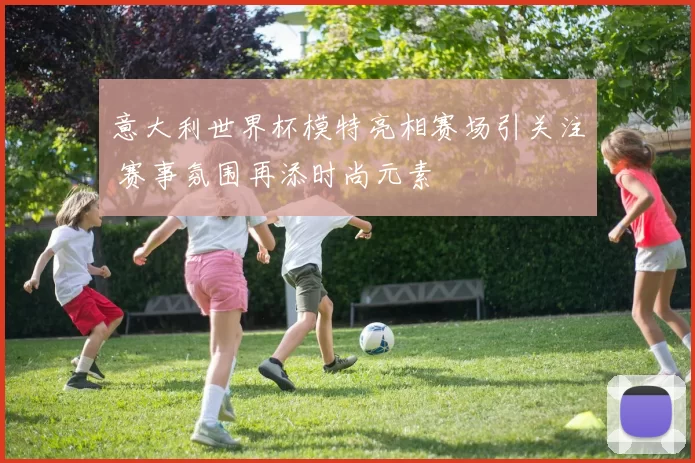 意大利世界杯模特亮相赛场引关注 赛事氛围再添时尚元素