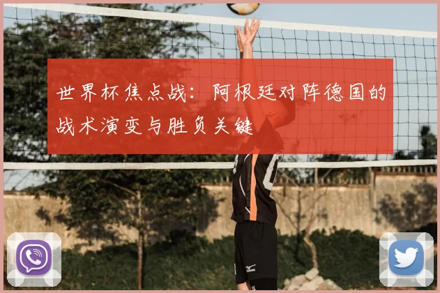 世界杯焦点战:阿根廷对阵德国的战术演变与胜负关键