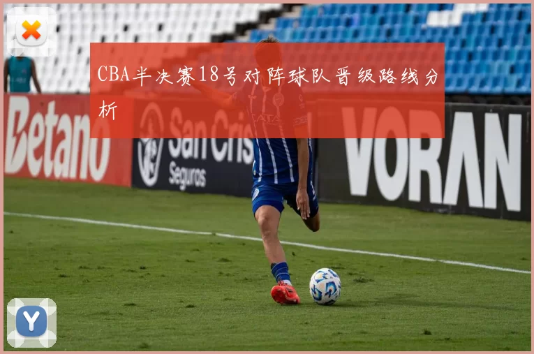 CBA半决赛18号对阵球队晋级路线分析