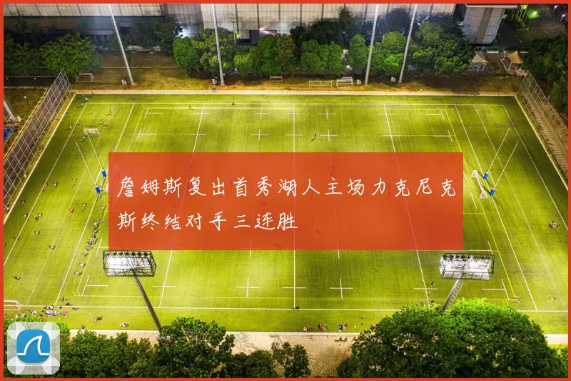 詹姆斯复出首秀湖人主场力克尼克斯终结对手三连胜