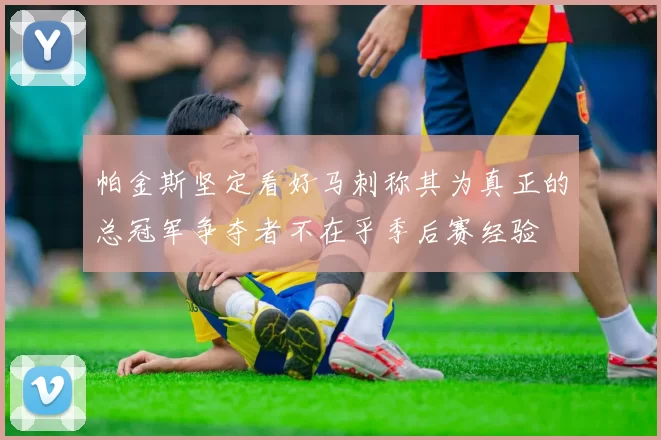帕金斯坚定看好马刺称其为真正的总冠军争夺者不在乎季后赛经验
