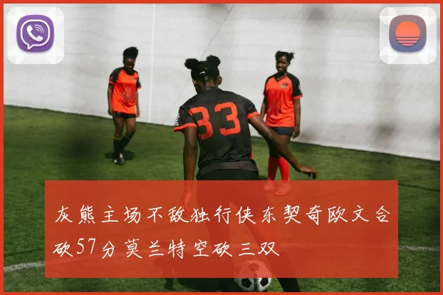灰熊主场不敌独行侠东契奇欧文合砍57分莫兰特空砍三双