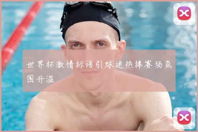 世界杯激情标语引球迷热捧赛场氛围升温