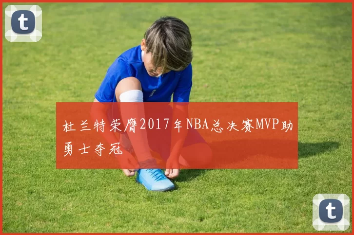 杜兰特荣膺2017年NBA总决赛MVP助勇士夺冠