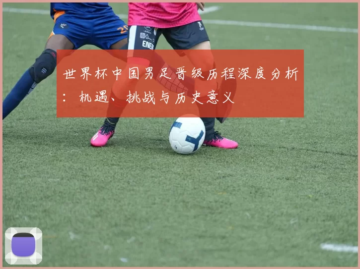 世界杯中国男足晋级历程深度分析：机遇、挑战与历史意义