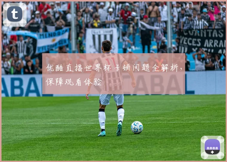 优酷直播世界杯卡顿问题全解析，保障观看体验