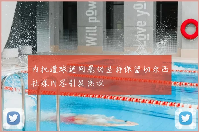 内托遭球迷网暴仍坚持保留切尔西社媒内容引发热议