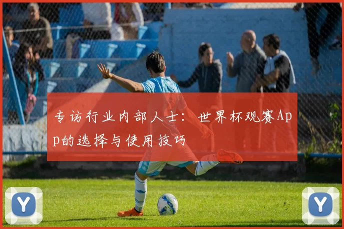 专访行业内部人士:世界杯观赛App的选择与使用技巧