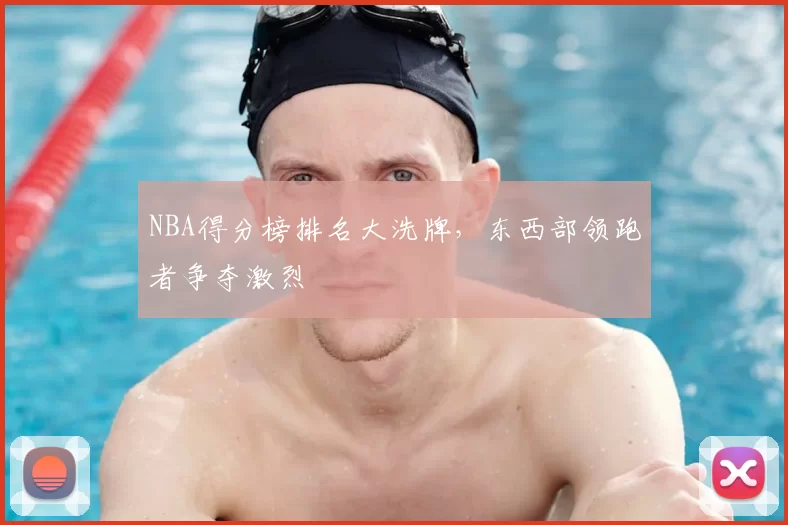 NBA得分榜排名大洗牌，东西部领跑者争夺激烈