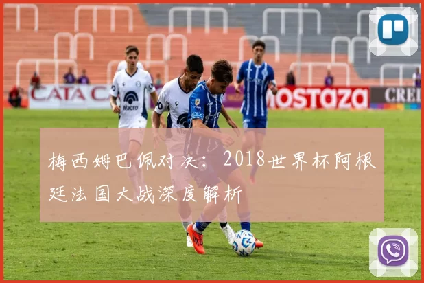 梅西姆巴佩对决：2018世界杯阿根廷法国大战深度解析