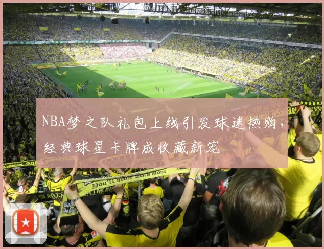 NBA梦之队礼包上线引发球迷热购，经典球星卡牌成收藏新宠