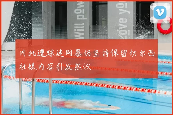 内托遭球迷网暴仍坚持保留切尔西社媒内容引发热议