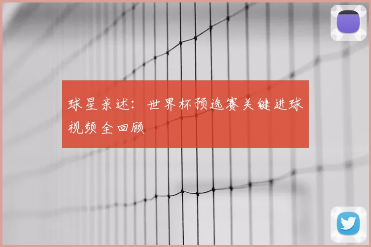 球星亲述：世界杯预选赛关键进球视频全回顾
