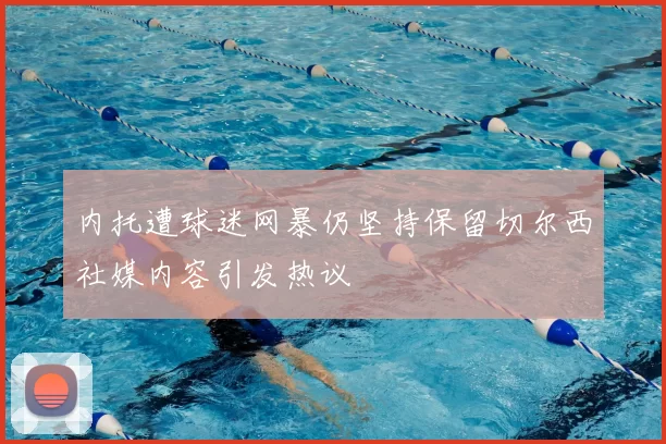内托遭球迷网暴仍坚持保留切尔西社媒内容引发热议
