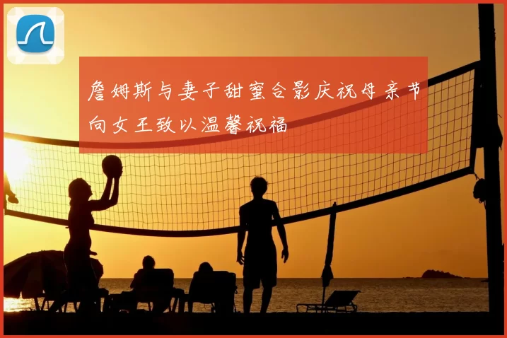 詹姆斯与妻子甜蜜合影庆祝母亲节向女王致以温馨祝福