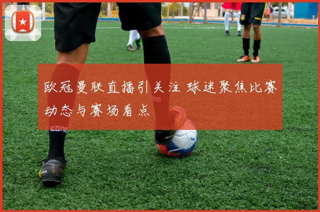 欧冠曼联直播引关注 球迷聚焦比赛动态与赛场看点