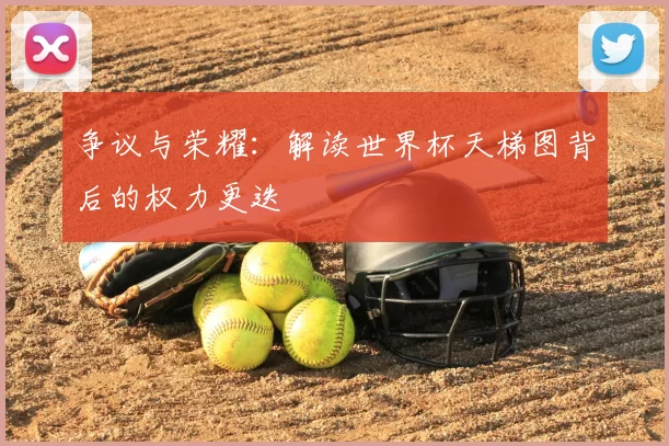 争议与荣耀：解读世界杯天梯图背后的权力更迭