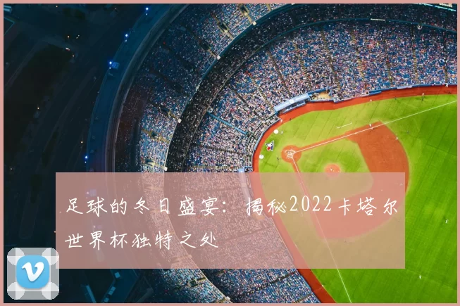 足球的冬日盛宴：揭秘2022卡塔尔世界杯独特之处