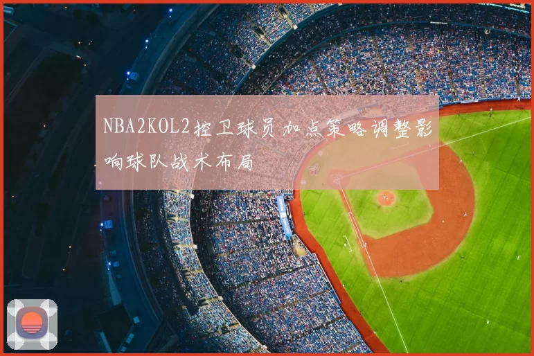 NBA2KOL2控卫球员加点策略调整影响球队战术布局