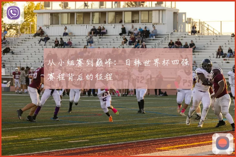 从小组赛到巅峰：日韩世界杯四强赛程背后的征程