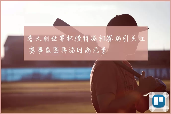 意大利世界杯模特亮相赛场引关注 赛事氛围再添时尚元素