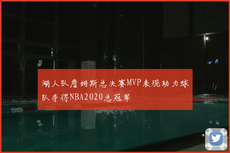 湖人队詹姆斯总决赛MVP表现助力球队夺得NBA2020总冠军
