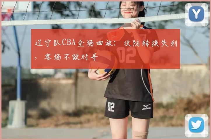 辽宁队CBA全场回放：攻防转换失利，客场不敌对手