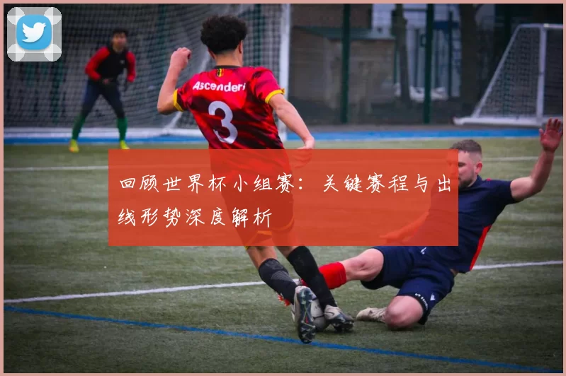 回顾世界杯小组赛：关键赛程与出线形势深度解析