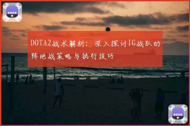 DOTA2战术解析：深入探讨IG战队的阵地战策略与执行技巧