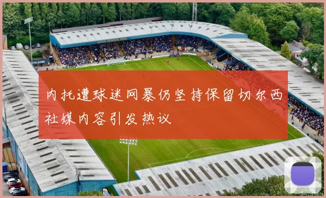 内托遭球迷网暴仍坚持保留切尔西社媒内容引发热议