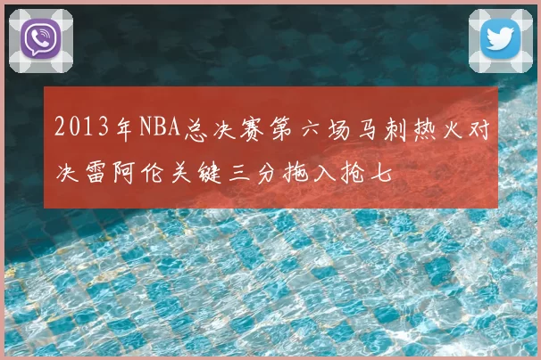 2013年NBA总决赛第六场马刺热火对决雷阿伦关键三分拖入抢七